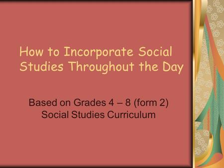 How to Incorporate Social Studies Throughout the Day Based on Grades 4 – 8 (form 2) Social Studies Curriculum.