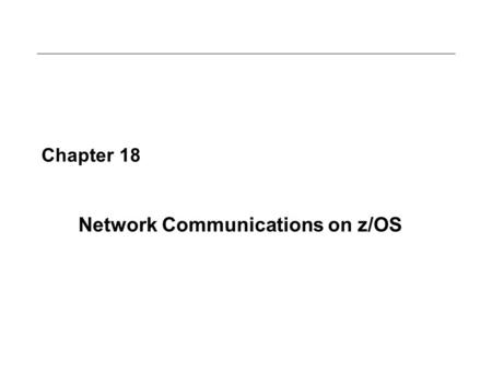 Chapter 18 Network Communications on z/OS. Objectives In this chapter, you will learn: –An overview of the communication network model layers –The software.