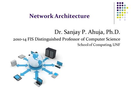 Network Architecture Dr. Sanjay P. Ahuja, Ph.D. 2010-14 FIS Distinguished Professor of Computer Science School of Computing, UNF.