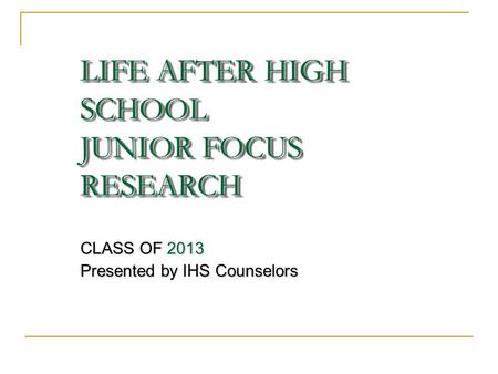 LIFE AFTER HIGH SCHOOL JUNIOR FOCUS RESEARCH CLASS OF 2013 Presented by IHS Counselors.