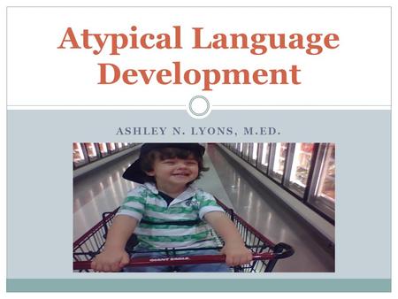 ASHLEY N. LYONS, M.ED. Atypical Language Development.