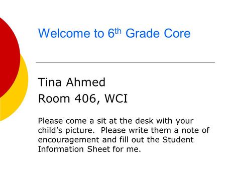 Welcome to 6 th Grade Core Tina Ahmed Room 406, WCI Please come a sit at the desk with your child’s picture. Please write them a note of encouragement.