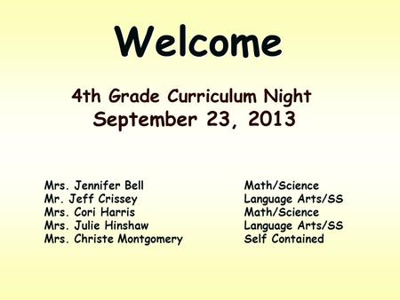 Welcome 4th Grade Curriculum Night September 23, 2013 Mrs. Jennifer BellMath/Science Mr. Jeff CrisseyLanguage Arts/SS Mrs. Cori HarrisMath/Science Mrs.