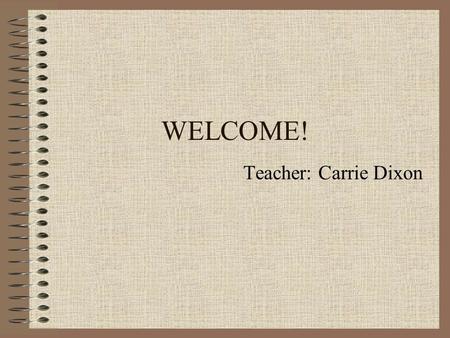 WELCOME! Teacher: Carrie Dixon. About Me… Education: –Bachelor of Business Administration Honours (Brock University) Experience: –Developed literacy programs.
