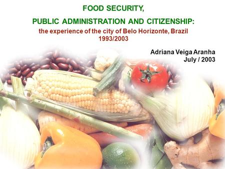 FOOD SECURITY, PUBLIC ADMINISTRATION AND CITIZENSHIP: the experience of the city of Belo Horizonte, Brazil 1993/2003 Adriana Veiga Aranha July / 2003.