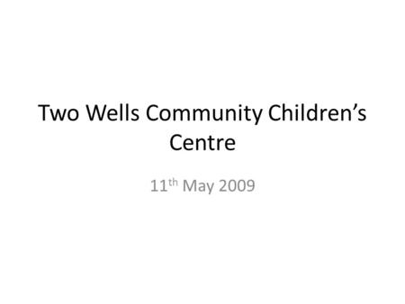 Two Wells Community Children’s Centre 11 th May 2009.