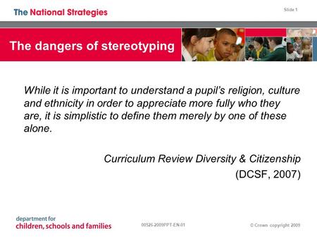 Slide 1 © Crown copyright 2009 00526-2009PPT-EN-01 The dangers of stereotyping While it is important to understand a pupil’s religion, culture and ethnicity.