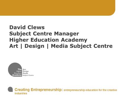 Creating Entrepreneurship: entrepreneurship education for the creative industries David Clews Subject Centre Manager Higher Education Academy Art | Design.