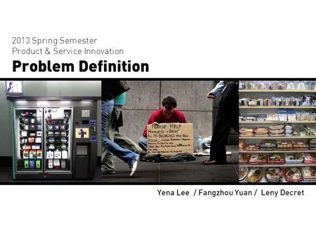 2013 Spring Semester Product & Service Innovation Problem Definition Yena Lee / Fangzhou Yuan / Leny Decret.