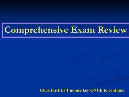 Comprehensive Exam Review Click the LEFT mouse key ONCE to continue.