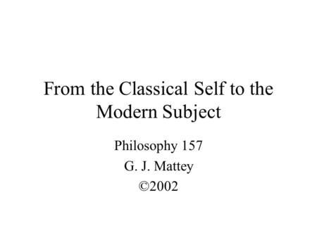From the Classical Self to the Modern Subject Philosophy 157 G. J. Mattey ©2002.
