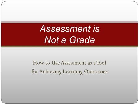How to Use Assessment as a Tool for Achieving Learning Outcomes Assessment is Not a Grade.