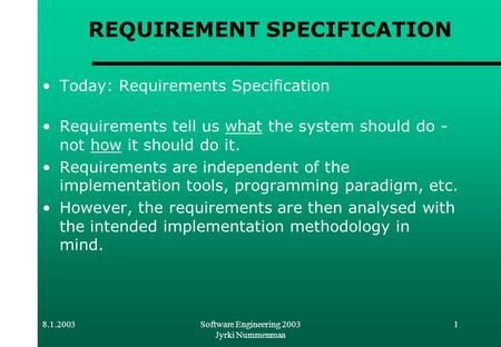 8.1.2003Software Engineering 2003 Jyrki Nummenmaa 1 REQUIREMENT SPECIFICATION Today: Requirements Specification Requirements tell us what the system should.