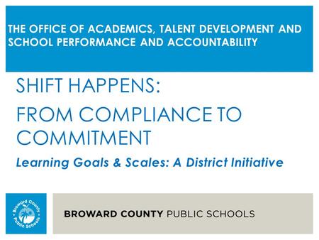 THE OFFICE OF ACADEMICS, TALENT DEVELOPMENT AND SCHOOL PERFORMANCE AND ACCOUNTABILITY SHIFT HAPPENS: FROM COMPLIANCE TO COMMITMENT Learning Goals & Scales: