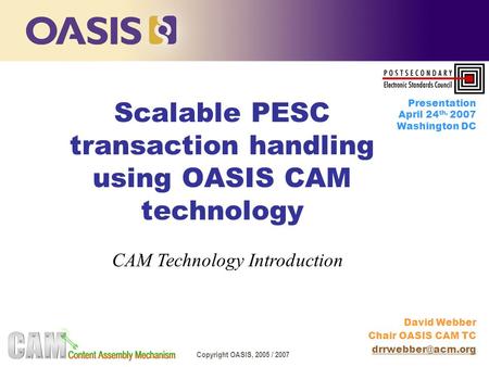 Copyright OASIS, 2005 / 2007 Scalable PESC transaction handling using OASIS CAM technology David Webber Chair OASIS CAM TC Presentation.