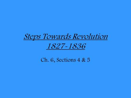 Steps Towards Revolution 1827-1836 Ch. 6, Sections 4 & 5.