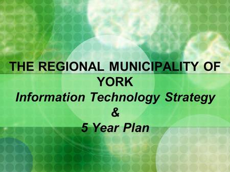 THE REGIONAL MUNICIPALITY OF YORK Information Technology Strategy & 5 Year Plan.