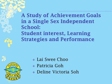 A Study of Achievement Goals in a Single Sex Independent School: Student interest, Learning Strategies and Performance Lai Swee Choo Patricia Goh Deline.