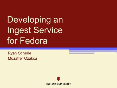 Developing an Ingest Service for Fedora Ryan Scherle Muzaffer Ozakca.
