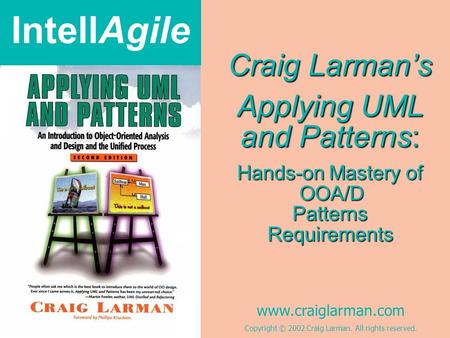 IntellAgile www.craiglarman.com Copyright © 2002 Craig Larman. All rights reserved. Craig Larman’s Applying UML and Patterns: Hands-on Mastery of OOA/D.