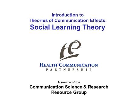 Introduction to Theories of Communication Effects: Social Learning Theory A service of the Communication Science & Research Resource Group.
