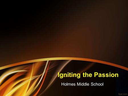 Igniting the Passion Holmes Middle School. Igniting a passion for learning while inspiring and empowering students for a future of their own making.