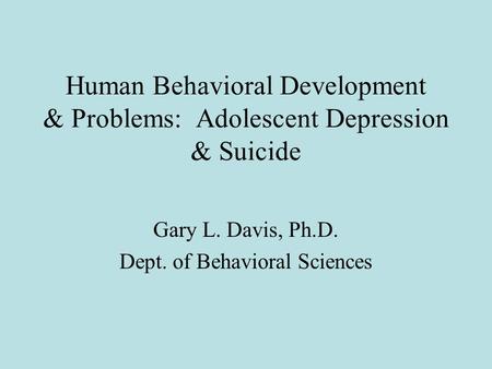 Human Behavioral Development & Problems: Adolescent Depression & Suicide Gary L. Davis, Ph.D. Dept. of Behavioral Sciences.
