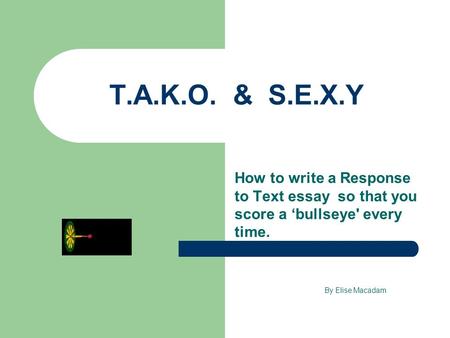 T.A.K.O. & S.E.X.Y How to write a Response to Text essay so that you score a ‘bullseye' every time. By Elise Macadam.