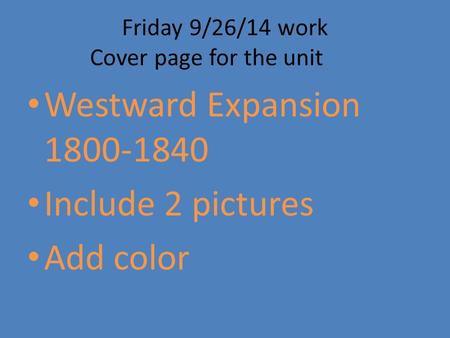 Friday 9/26/14 work Cover page for the unit Westward Expansion 1800-1840 Include 2 pictures Add color.
