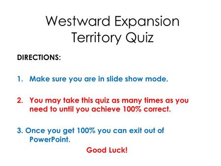 Westward Expansion Territory Quiz DIRECTIONS: 1.Make sure you are in slide show mode. 2.You may take this quiz as many times as you need to until you achieve.