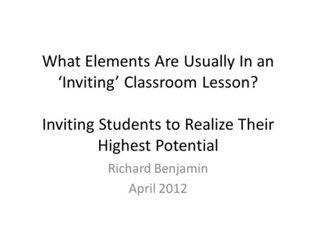 What Elements Are Usually In an ‘Inviting’ Classroom Lesson? Inviting Students to Realize Their Highest Potential Richard Benjamin April 2012.