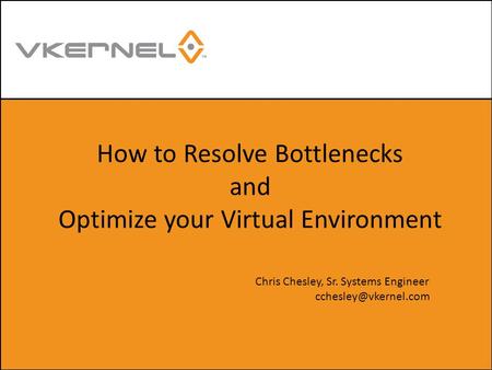 How to Resolve Bottlenecks and Optimize your Virtual Environment Chris Chesley, Sr. Systems Engineer