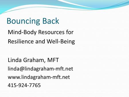 Bouncing Back Mind-Body Resources for Resilience and Well-Being Linda Graham, MFT  415-924-7765.