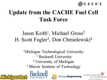 Update from the CACHE Fuel Cell Task Force Jason Keith 1, Michael Gross 2 H. Scott Fogler 3, Don Chmielewski 4 1 Michigan Technological University 2 Bucknell.