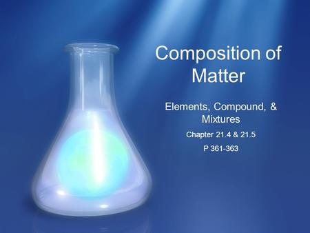 Composition of Matter Elements, Compound, & Mixtures Chapter 21.4 & 21.5 P 361-363.