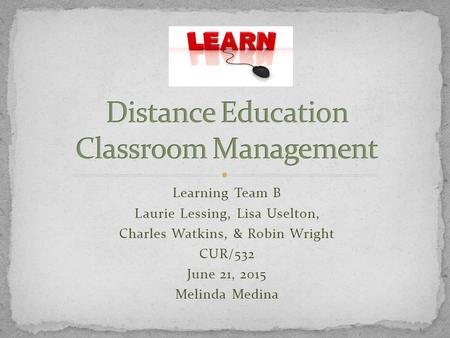 Learning Team B Laurie Lessing, Lisa Uselton, Charles Watkins, & Robin Wright CUR/532 June 21, 2015 Melinda Medina.
