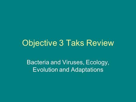 Objective 3 Taks Review Bacteria and Viruses, Ecology, Evolution and Adaptations.