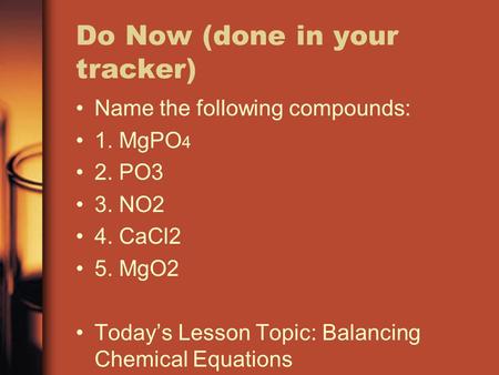 Do Now (done in your tracker) Name the following compounds: 1. MgPO 4 2. PO3 3. NO2 4. CaCl2 5. MgO2 Today’s Lesson Topic: Balancing Chemical Equations.