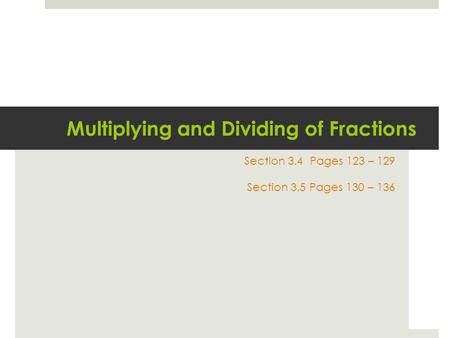 Multiplying and Dividing of Fractions Section 3.4 Pages 123 – 129 Section 3.5 Pages 130 – 136.