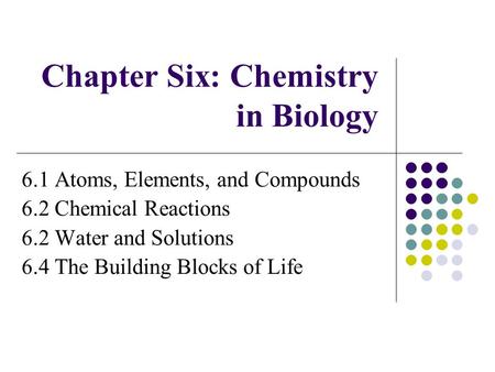 Chapter Six: Chemistry in Biology 6.1 Atoms, Elements, and Compounds 6.2 Chemical Reactions 6.2 Water and Solutions 6.4 The Building Blocks of Life.