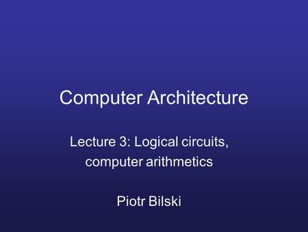 Computer Architecture Lecture 3: Logical circuits, computer arithmetics Piotr Bilski.