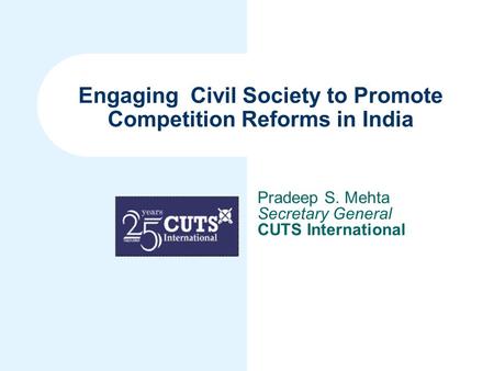 Engaging Civil Society to Promote Competition Reforms in India Pradeep S. Mehta Secretary General CUTS International.