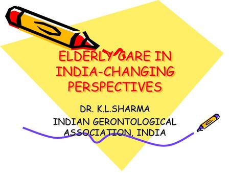 ELDERLY CARE IN INDIA-CHANGING PERSPECTIVES DR. K.L.SHARMA INDIAN GERONTOLOGICAL ASSOCIATION, INDIA.
