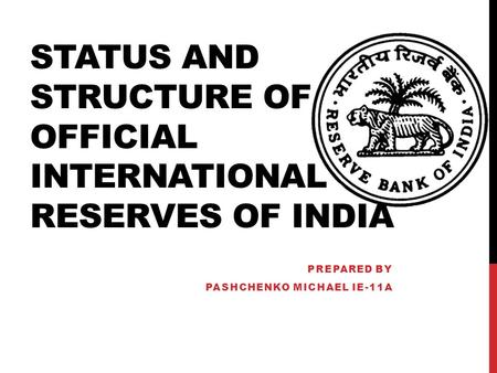 STATUS AND STRUCTURE OF OFFICIAL INTERNATIONAL RESERVES OF INDIA PREPARED BY PASHCHENKO MICHAEL IE-11A.