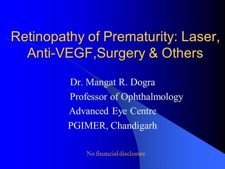 Retinopathy of Prematurity: Laser, Anti-VEGF,Surgery & Others Dr. Mangat R. Dogra Professor of Ophthalmology Advanced Eye Centre PGIMER, Chandigarh No.
