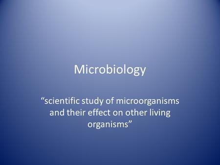 Microbiology “scientific study of microorganisms and their effect on other living organisms”