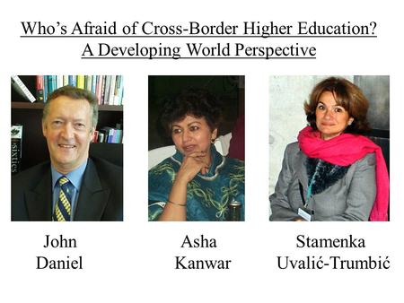 John Asha Stamenka Daniel Kanwar Uvalić-Trumbić Who’s Afraid of Cross-Border Higher Education? A Developing World Perspective.
