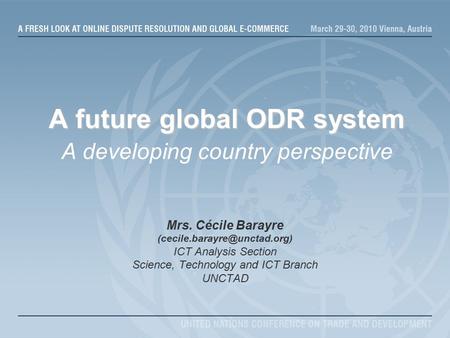 A future global ODR system A future global ODR system A developing country perspective Mrs. Cécile Barayre ICT Analysis Section.