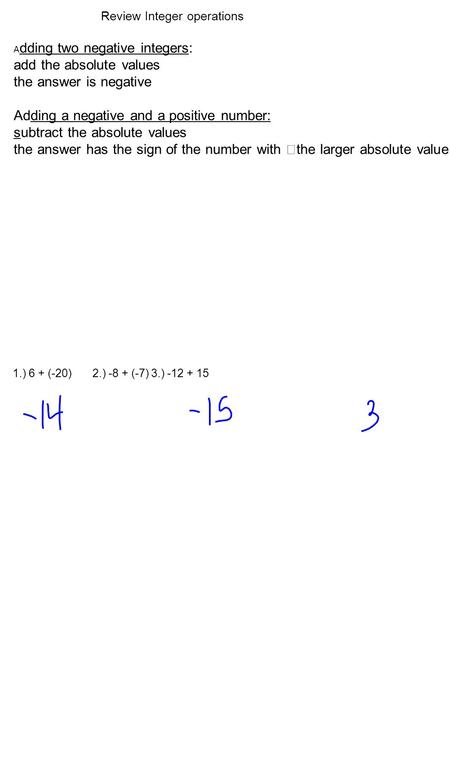 A dding two negative integers: add the absolute values the answer is negative Adding a negative and a positive number: subtract the absolute values the.