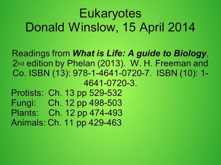 Eukaryotes Donald Winslow, 15 April 2014 Readings from What is Life: A guide to Biology, 2 nd edition by Phelan (2013). W. H. Freeman and Co. ISBN (13):